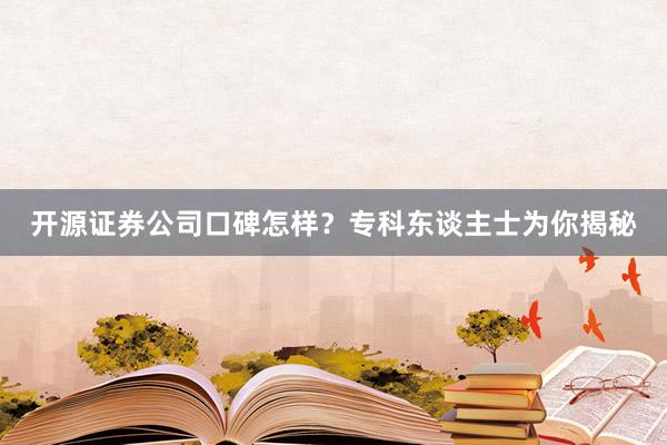 开源证券公司口碑怎样？专科东谈主士为你揭秘