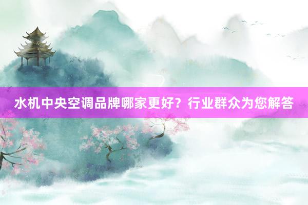 水机中央空调品牌哪家更好？行业群众为您解答