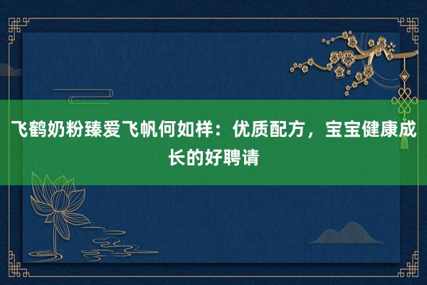 飞鹤奶粉臻爱飞帆何如样：优质配方，宝宝健康成长的好聘请