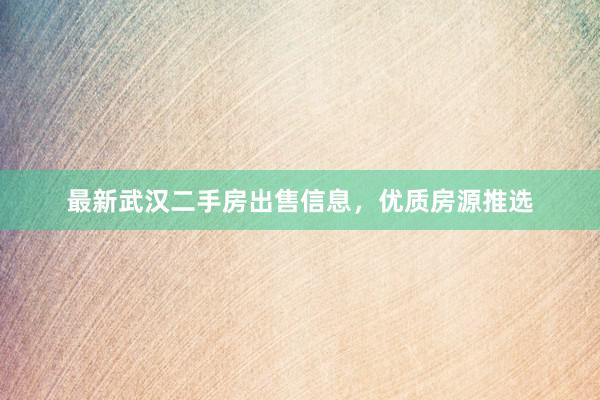 最新武汉二手房出售信息，优质房源推选
